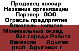 Продавец-кассир › Название организации ­ Партнер, ООО › Отрасль предприятия ­ Алкоголь, напитки › Минимальный оклад ­ 30 000 - Все города Работа » Вакансии   . Адыгея респ.,Адыгейск г.